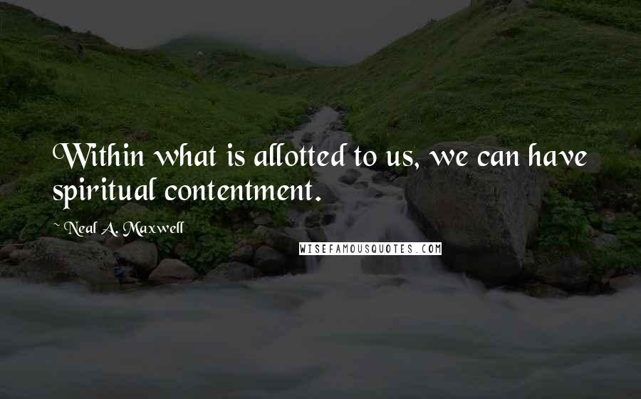 Neal A. Maxwell Quotes: Within what is allotted to us, we can have spiritual contentment.