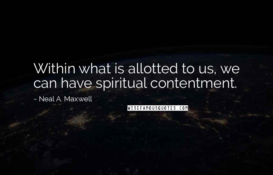 Neal A. Maxwell Quotes: Within what is allotted to us, we can have spiritual contentment.