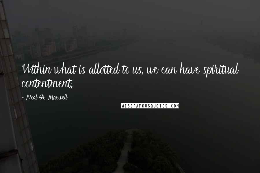 Neal A. Maxwell Quotes: Within what is allotted to us, we can have spiritual contentment.