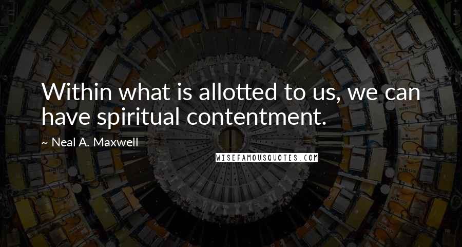 Neal A. Maxwell Quotes: Within what is allotted to us, we can have spiritual contentment.