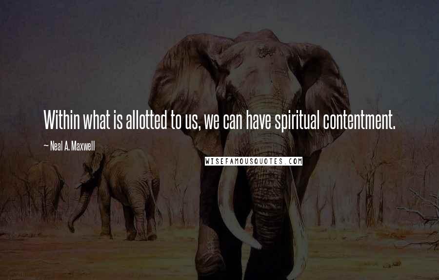 Neal A. Maxwell Quotes: Within what is allotted to us, we can have spiritual contentment.