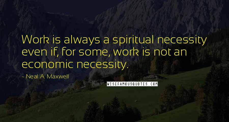 Neal A. Maxwell Quotes: Work is always a spiritual necessity even if, for some, work is not an economic necessity.