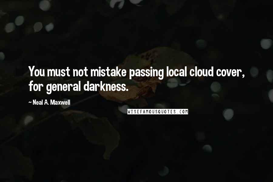 Neal A. Maxwell Quotes: You must not mistake passing local cloud cover, for general darkness.