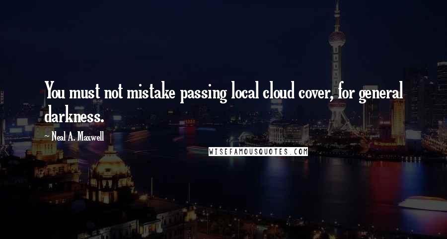 Neal A. Maxwell Quotes: You must not mistake passing local cloud cover, for general darkness.