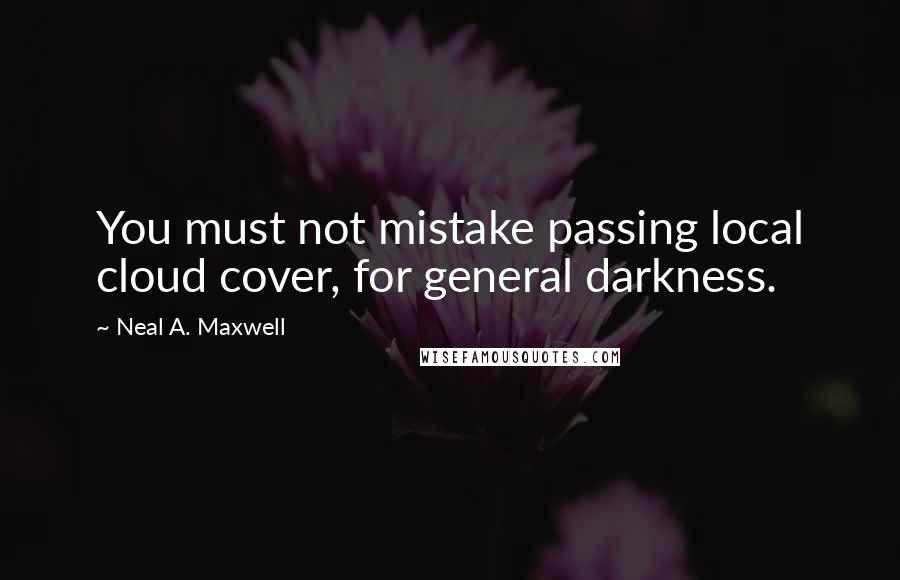 Neal A. Maxwell Quotes: You must not mistake passing local cloud cover, for general darkness.