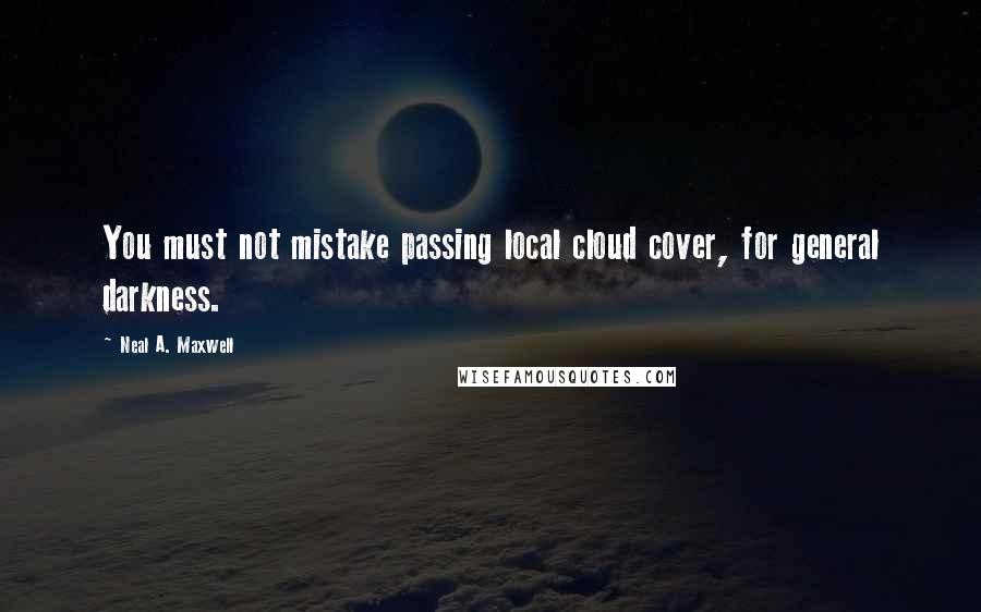 Neal A. Maxwell Quotes: You must not mistake passing local cloud cover, for general darkness.
