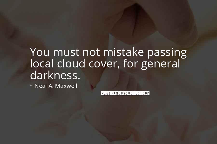 Neal A. Maxwell Quotes: You must not mistake passing local cloud cover, for general darkness.