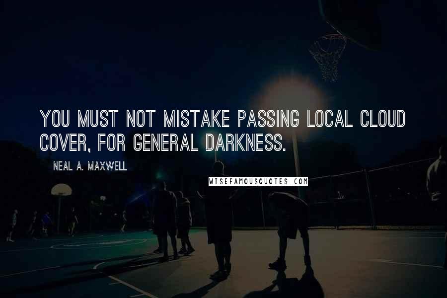 Neal A. Maxwell Quotes: You must not mistake passing local cloud cover, for general darkness.