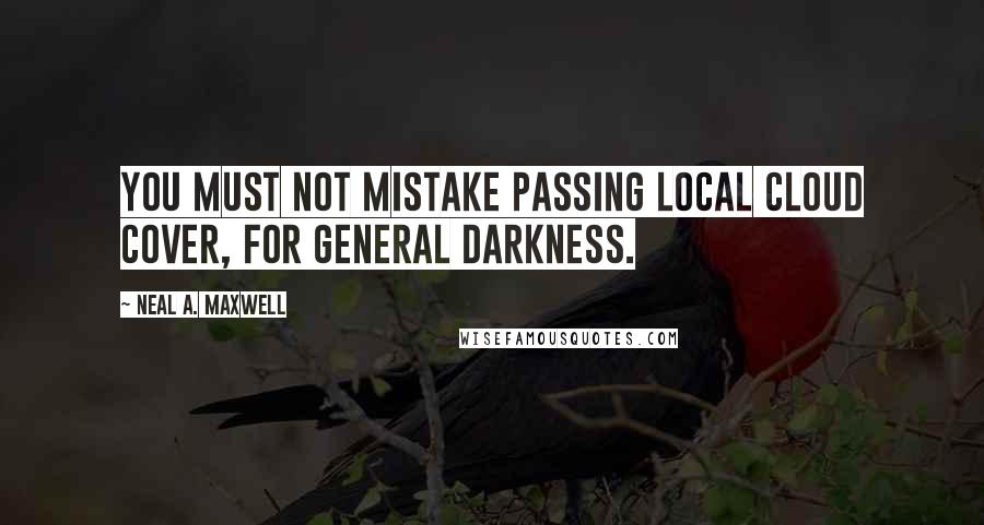 Neal A. Maxwell Quotes: You must not mistake passing local cloud cover, for general darkness.