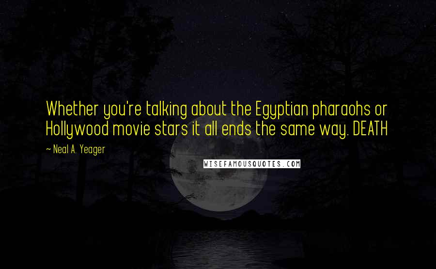 Neal A. Yeager Quotes: Whether you're talking about the Egyptian pharaohs or Hollywood movie stars it all ends the same way. DEATH