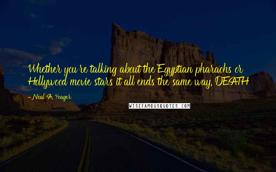 Neal A. Yeager Quotes: Whether you're talking about the Egyptian pharaohs or Hollywood movie stars it all ends the same way. DEATH