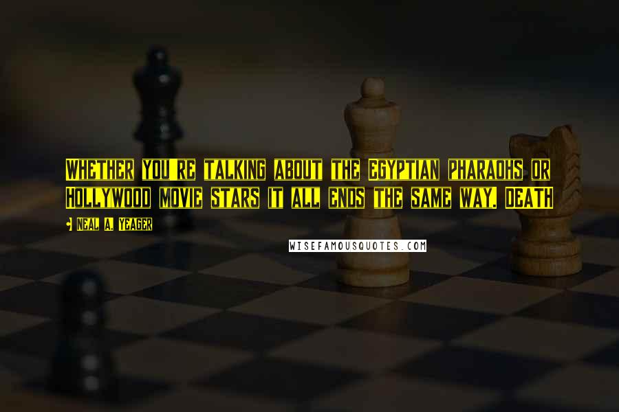 Neal A. Yeager Quotes: Whether you're talking about the Egyptian pharaohs or Hollywood movie stars it all ends the same way. DEATH