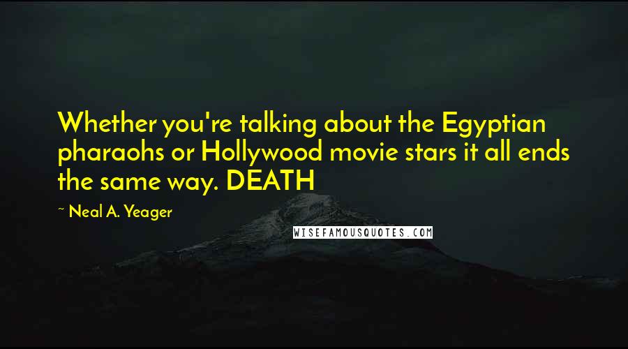 Neal A. Yeager Quotes: Whether you're talking about the Egyptian pharaohs or Hollywood movie stars it all ends the same way. DEATH