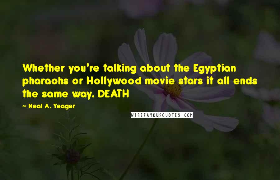 Neal A. Yeager Quotes: Whether you're talking about the Egyptian pharaohs or Hollywood movie stars it all ends the same way. DEATH