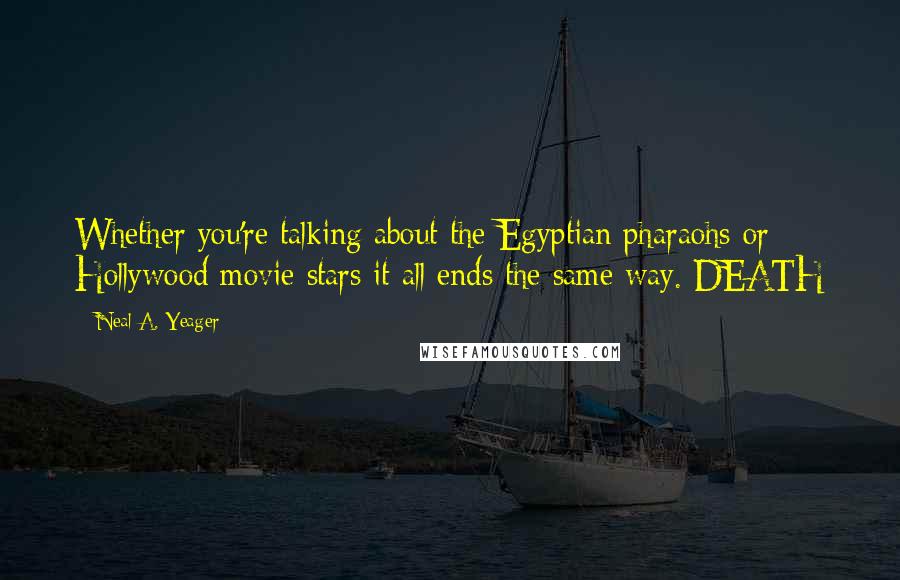 Neal A. Yeager Quotes: Whether you're talking about the Egyptian pharaohs or Hollywood movie stars it all ends the same way. DEATH