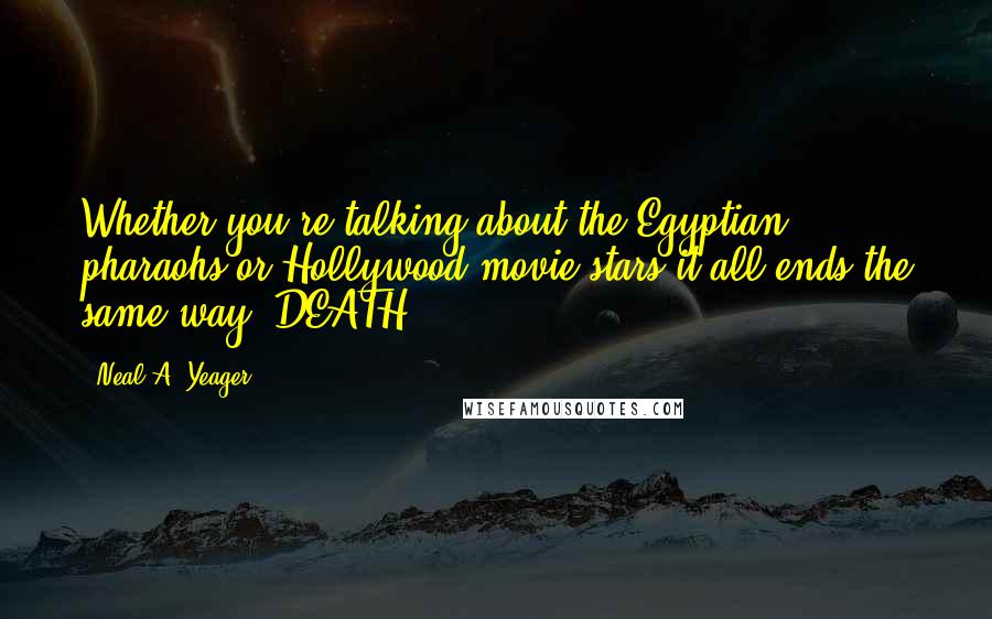 Neal A. Yeager Quotes: Whether you're talking about the Egyptian pharaohs or Hollywood movie stars it all ends the same way. DEATH