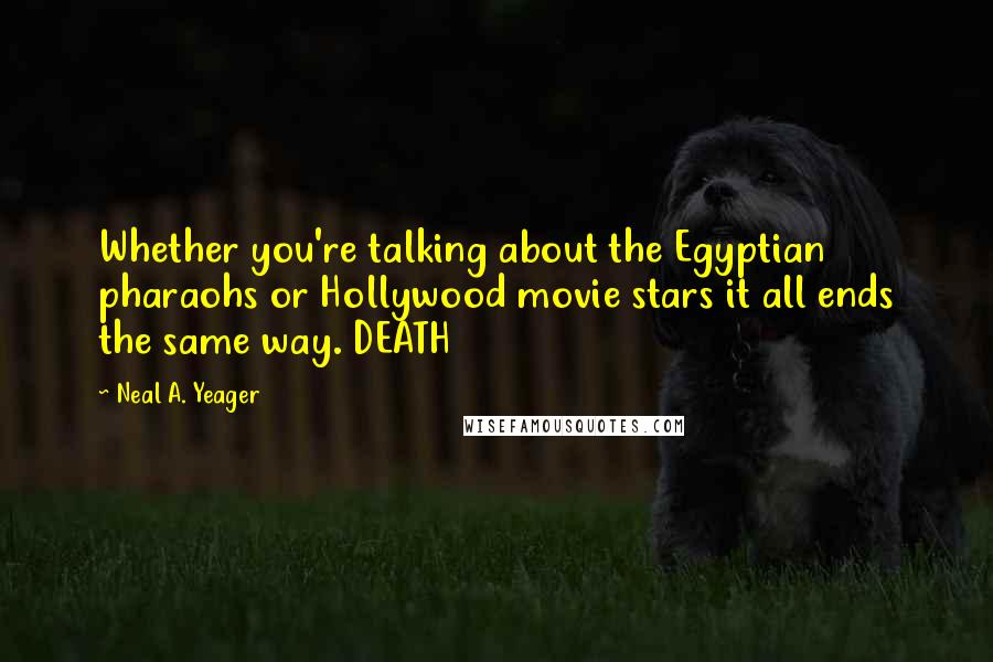 Neal A. Yeager Quotes: Whether you're talking about the Egyptian pharaohs or Hollywood movie stars it all ends the same way. DEATH