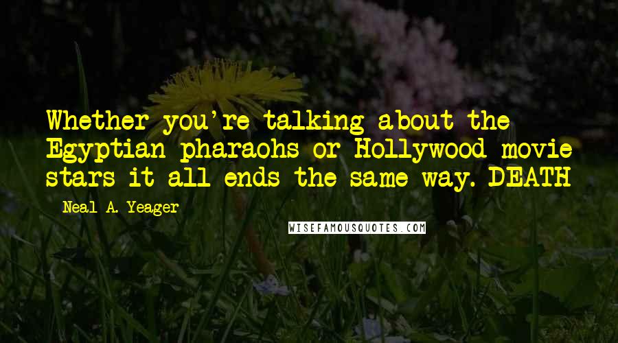 Neal A. Yeager Quotes: Whether you're talking about the Egyptian pharaohs or Hollywood movie stars it all ends the same way. DEATH