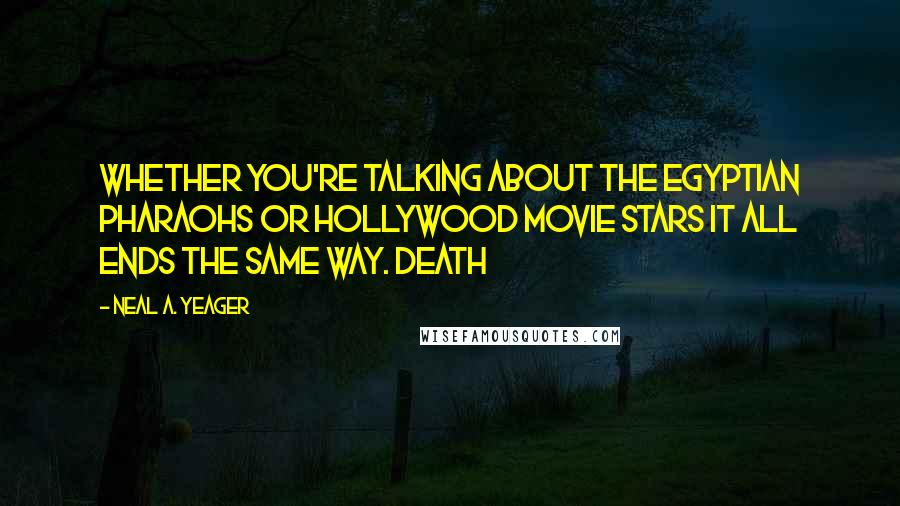 Neal A. Yeager Quotes: Whether you're talking about the Egyptian pharaohs or Hollywood movie stars it all ends the same way. DEATH