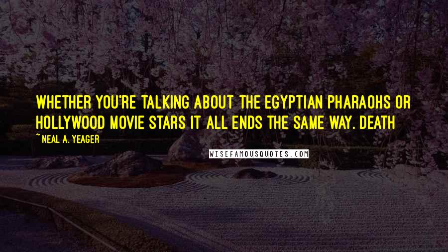 Neal A. Yeager Quotes: Whether you're talking about the Egyptian pharaohs or Hollywood movie stars it all ends the same way. DEATH