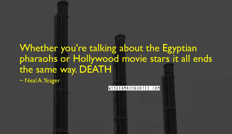 Neal A. Yeager Quotes: Whether you're talking about the Egyptian pharaohs or Hollywood movie stars it all ends the same way. DEATH