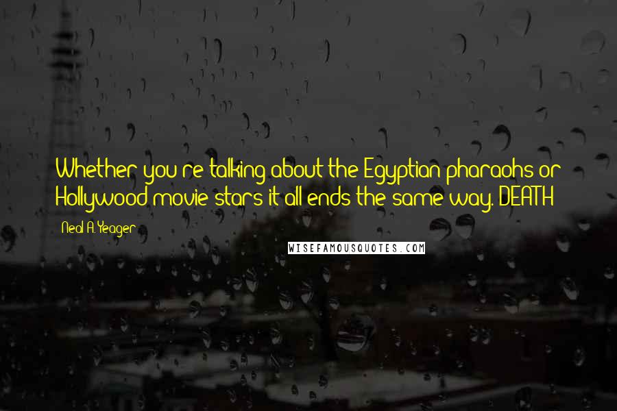 Neal A. Yeager Quotes: Whether you're talking about the Egyptian pharaohs or Hollywood movie stars it all ends the same way. DEATH