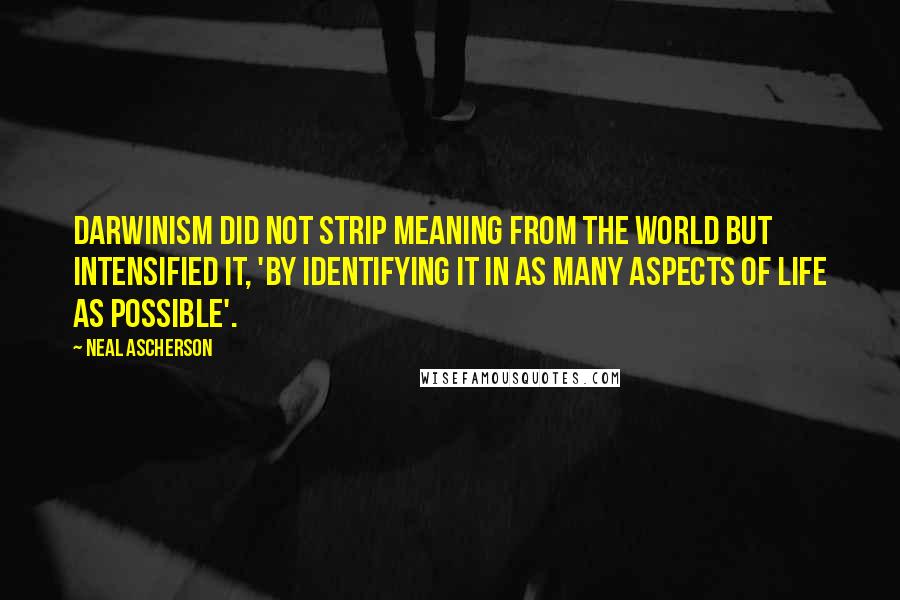 Neal Ascherson Quotes: Darwinism did not strip meaning from the world but intensified it, 'by identifying it in as many aspects of life as possible'.