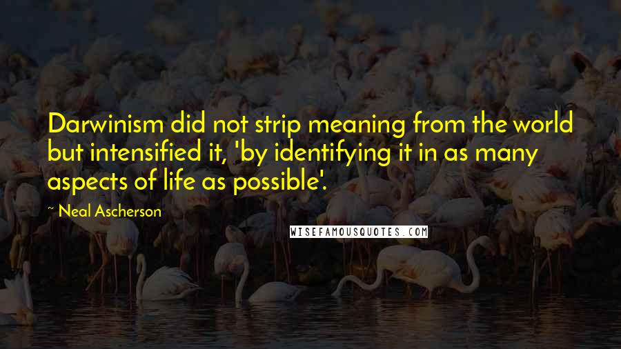 Neal Ascherson Quotes: Darwinism did not strip meaning from the world but intensified it, 'by identifying it in as many aspects of life as possible'.