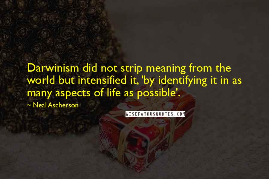 Neal Ascherson Quotes: Darwinism did not strip meaning from the world but intensified it, 'by identifying it in as many aspects of life as possible'.