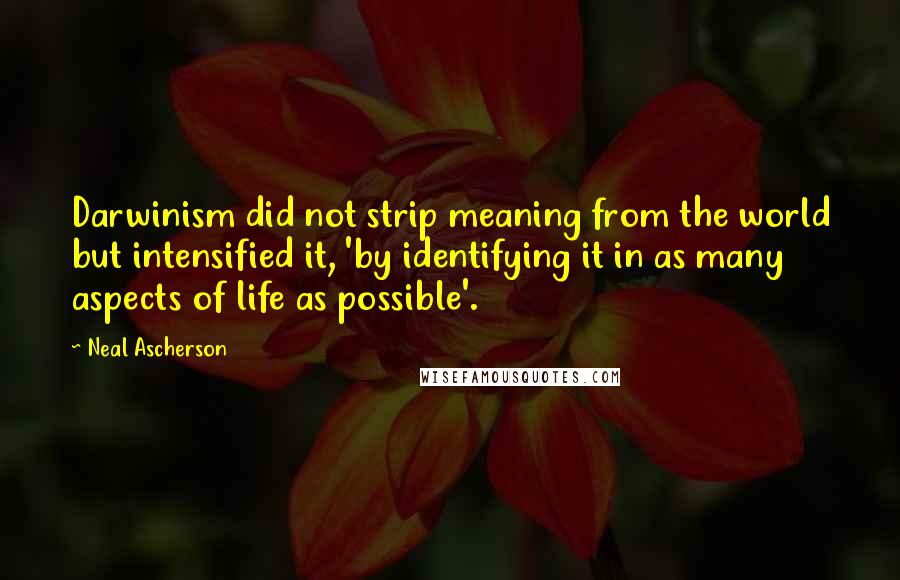 Neal Ascherson Quotes: Darwinism did not strip meaning from the world but intensified it, 'by identifying it in as many aspects of life as possible'.