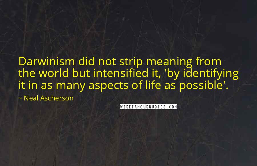 Neal Ascherson Quotes: Darwinism did not strip meaning from the world but intensified it, 'by identifying it in as many aspects of life as possible'.