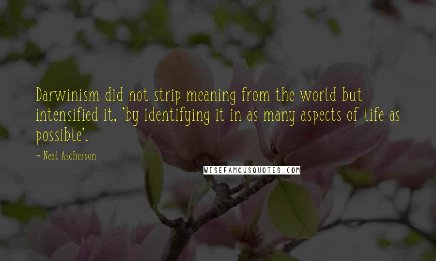 Neal Ascherson Quotes: Darwinism did not strip meaning from the world but intensified it, 'by identifying it in as many aspects of life as possible'.