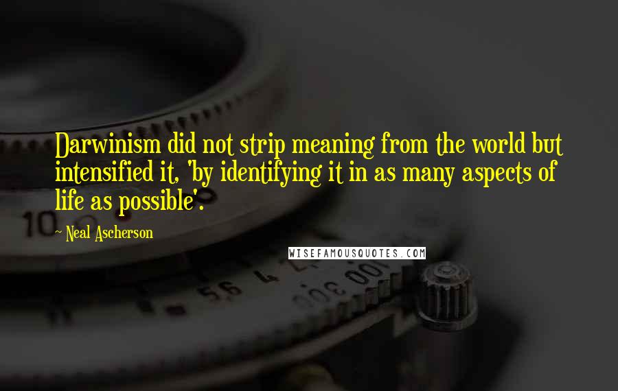 Neal Ascherson Quotes: Darwinism did not strip meaning from the world but intensified it, 'by identifying it in as many aspects of life as possible'.