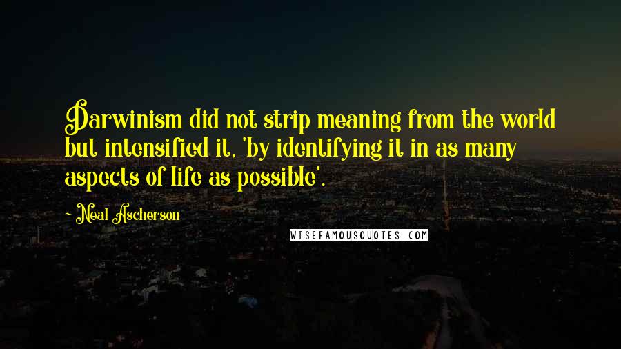 Neal Ascherson Quotes: Darwinism did not strip meaning from the world but intensified it, 'by identifying it in as many aspects of life as possible'.