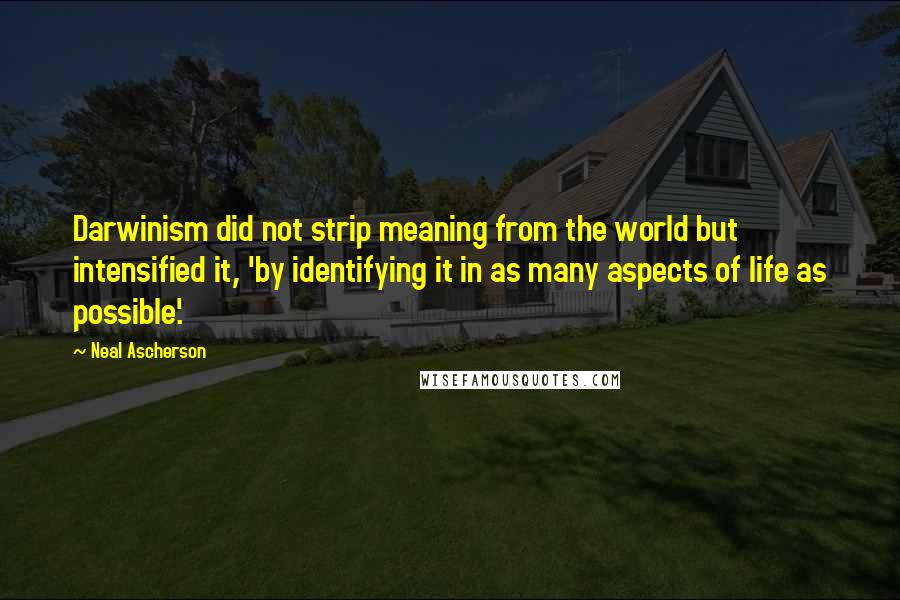 Neal Ascherson Quotes: Darwinism did not strip meaning from the world but intensified it, 'by identifying it in as many aspects of life as possible'.