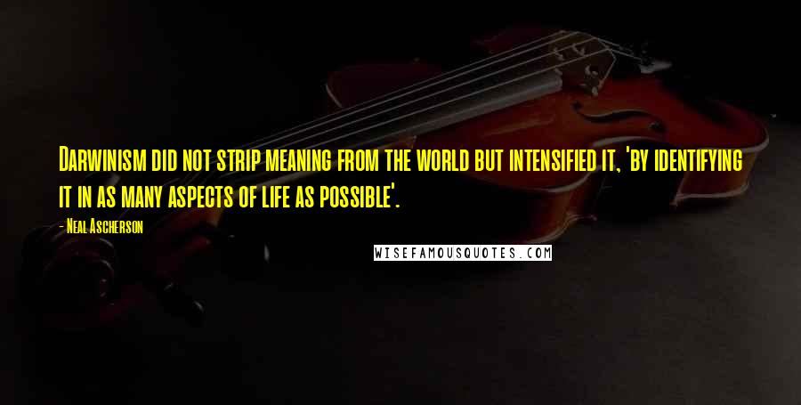 Neal Ascherson Quotes: Darwinism did not strip meaning from the world but intensified it, 'by identifying it in as many aspects of life as possible'.