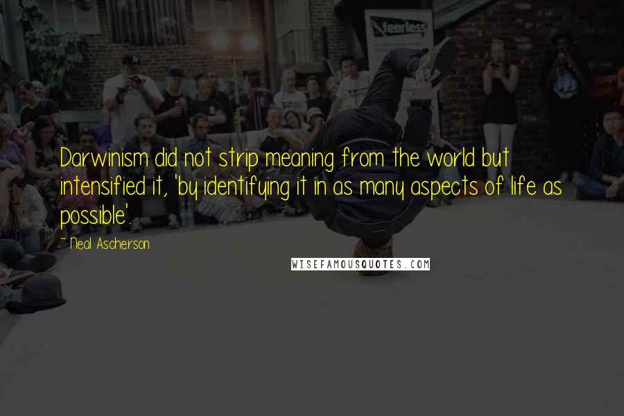 Neal Ascherson Quotes: Darwinism did not strip meaning from the world but intensified it, 'by identifying it in as many aspects of life as possible'.