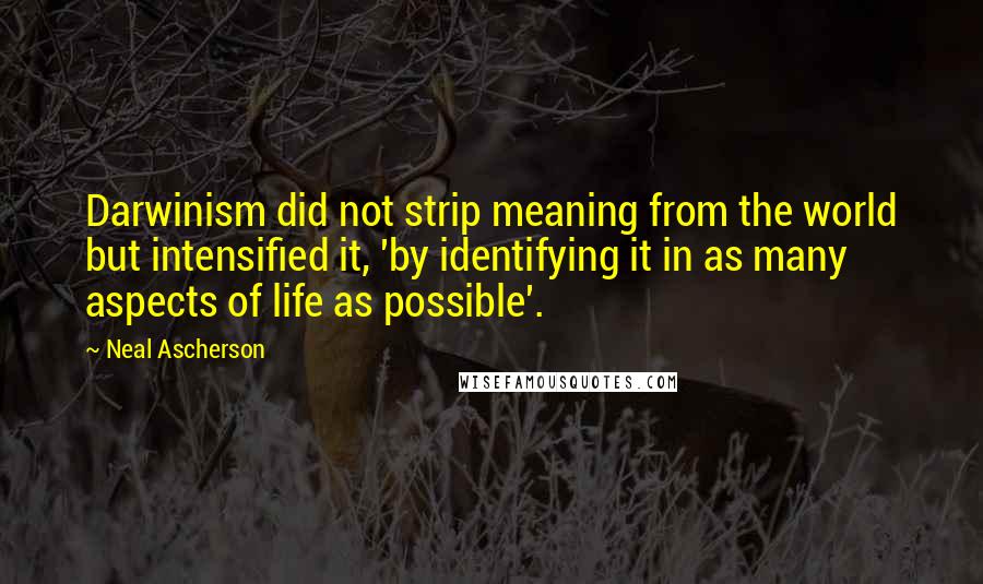 Neal Ascherson Quotes: Darwinism did not strip meaning from the world but intensified it, 'by identifying it in as many aspects of life as possible'.