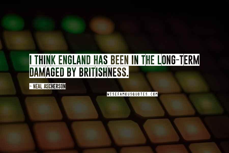 Neal Ascherson Quotes: I think England has been in the long-term damaged by Britishness.