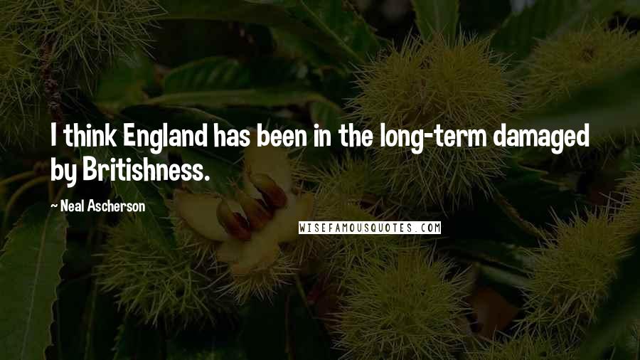 Neal Ascherson Quotes: I think England has been in the long-term damaged by Britishness.