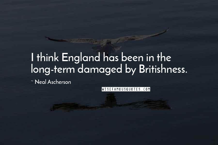 Neal Ascherson Quotes: I think England has been in the long-term damaged by Britishness.