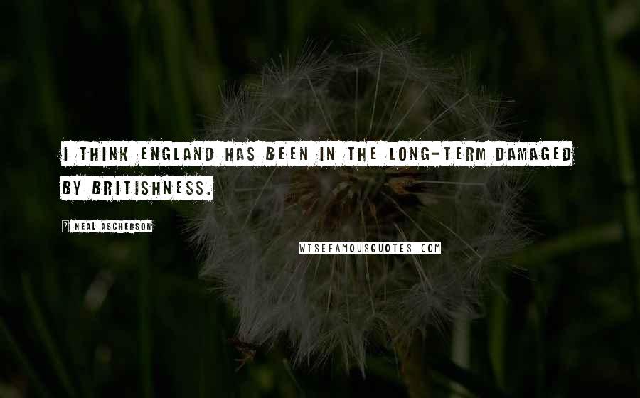 Neal Ascherson Quotes: I think England has been in the long-term damaged by Britishness.
