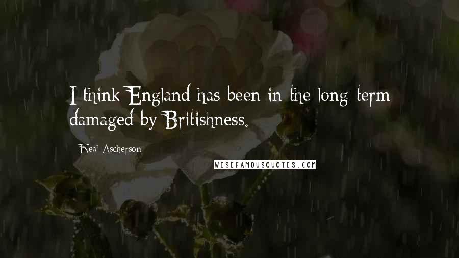 Neal Ascherson Quotes: I think England has been in the long-term damaged by Britishness.