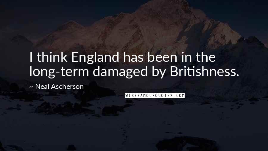 Neal Ascherson Quotes: I think England has been in the long-term damaged by Britishness.