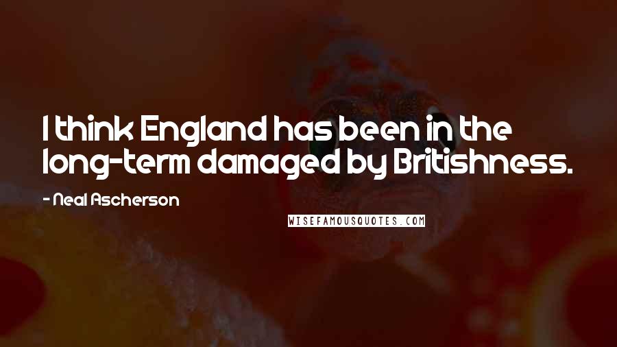 Neal Ascherson Quotes: I think England has been in the long-term damaged by Britishness.