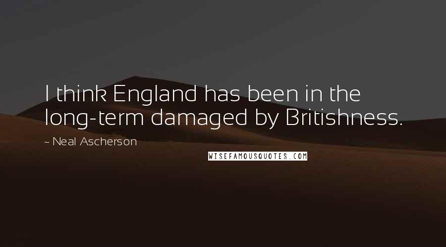 Neal Ascherson Quotes: I think England has been in the long-term damaged by Britishness.