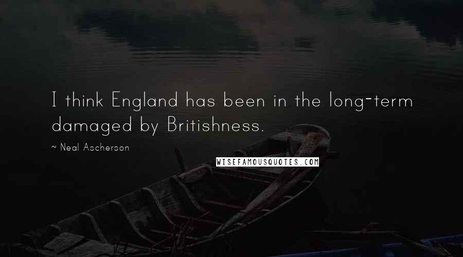 Neal Ascherson Quotes: I think England has been in the long-term damaged by Britishness.