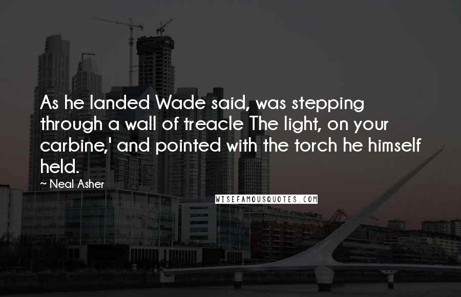 Neal Asher Quotes: As he landed Wade said, was stepping through a wall of treacle The light, on your carbine,' and pointed with the torch he himself held.