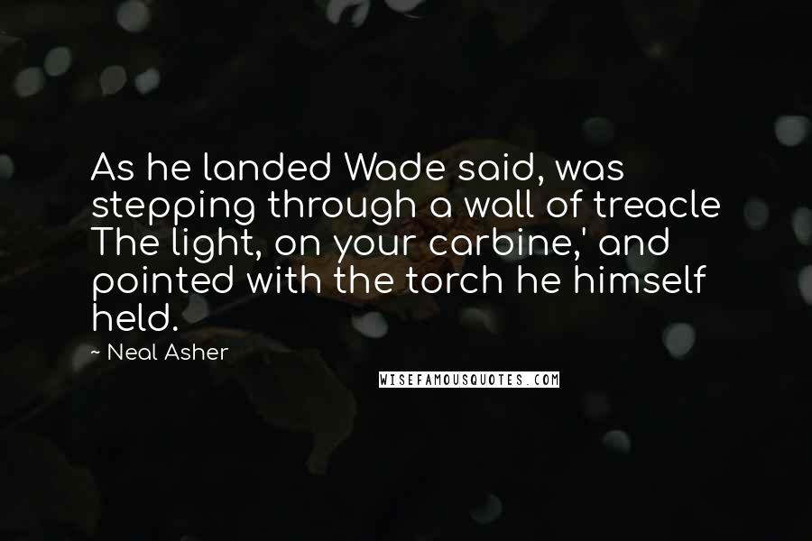Neal Asher Quotes: As he landed Wade said, was stepping through a wall of treacle The light, on your carbine,' and pointed with the torch he himself held.