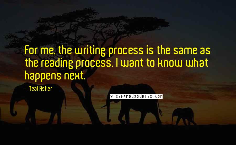 Neal Asher Quotes: For me, the writing process is the same as the reading process. I want to know what happens next.